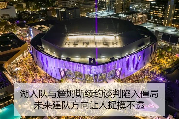 湖人队与詹姆斯续约谈判陷入僵局 未来建队方向让人捉摸不透