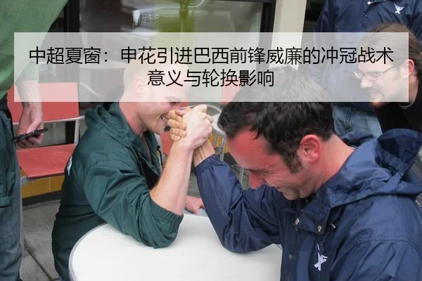 中超夏窗：申花引进巴西前锋威廉的冲冠战术意义与轮换影响